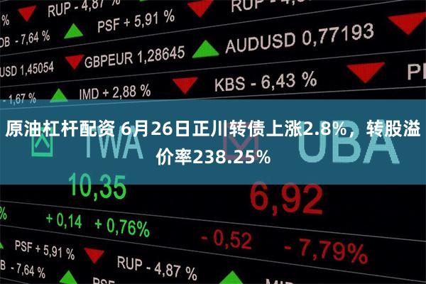原油杠杆配资 6月26日正川转债上涨2.8%，转股溢价率238.25%
