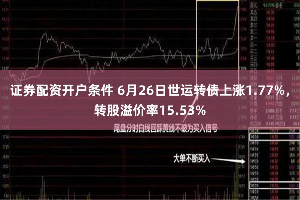 证券配资开户条件 6月26日世运转债上涨1.77%，转股溢价率15.53%
