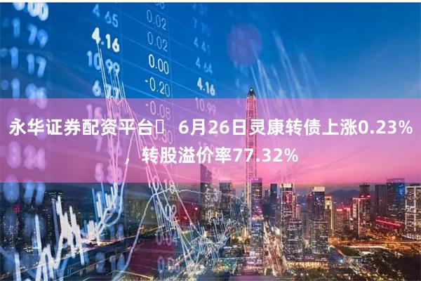 永华证券配资平台	 6月26日灵康转债上涨0.23%，转股溢价率77.32%