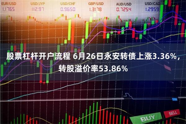 股票杠杆开户流程 6月26日永安转债上涨3.36%，转股溢价率53.86%