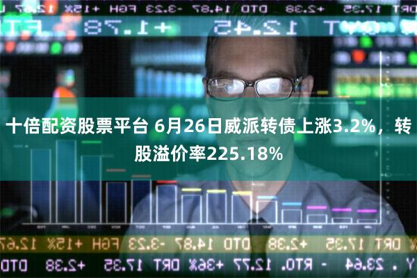 十倍配资股票平台 6月26日威派转债上涨3.2%，转股溢价率225.18%
