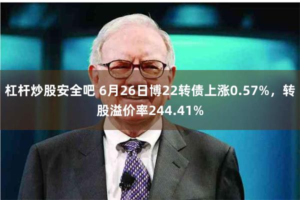 杠杆炒股安全吧 6月26日博22转债上涨0.57%，转股溢价率244.41%