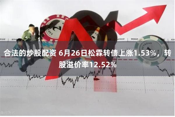 合法的炒股配资 6月26日松霖转债上涨1.53%，转股溢价率12.52%