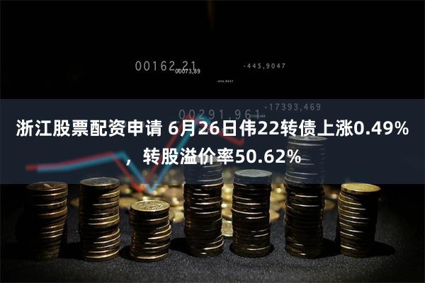 浙江股票配资申请 6月26日伟22转债上涨0.49%，转股溢价率50.62%