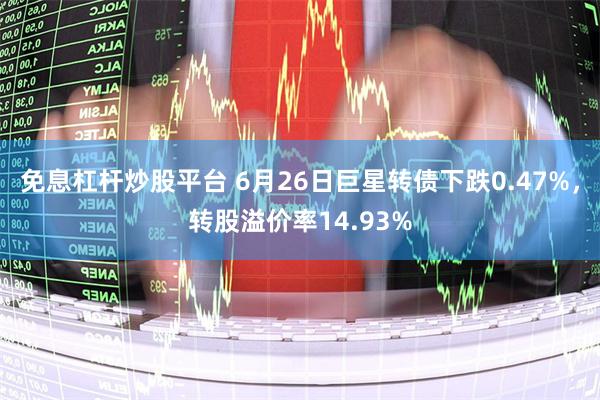 免息杠杆炒股平台 6月26日巨星转债下跌0.47%，转股溢价率14.93%