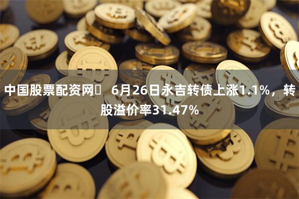 中国股票配资网	 6月26日永吉转债上涨1.1%，转股溢价率31.47%