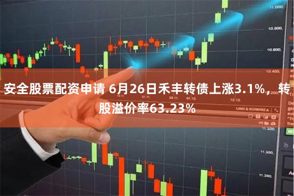 安全股票配资申请 6月26日禾丰转债上涨3.1%，转股溢价率63.23%