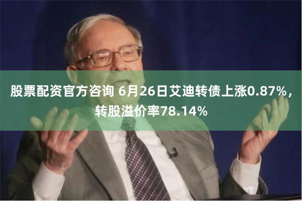 股票配资官方咨询 6月26日艾迪转债上涨0.87%，转股溢价率78.14%
