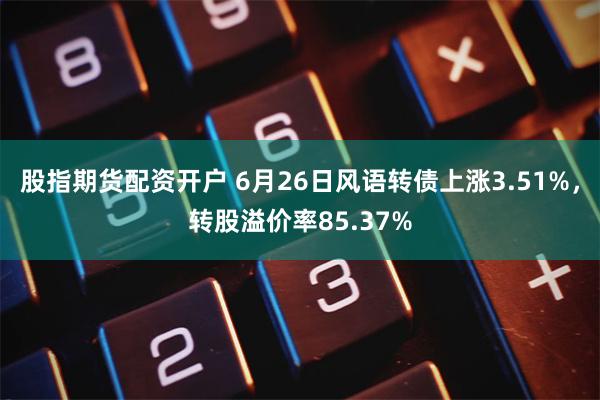 股指期货配资开户 6月26日风语转债上涨3.51%，转股溢价率85.37%