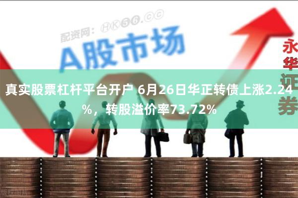 真实股票杠杆平台开户 6月26日华正转债上涨2.24%，转股溢价率73.72%