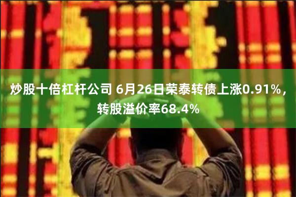 炒股十倍杠杆公司 6月26日荣泰转债上涨0.91%，转股溢价率68.4%