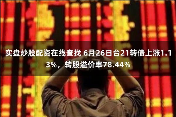 实盘炒股配资在线查找 6月26日台21转债上涨1.13%，转股溢价率78.44%