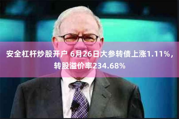 安全杠杆炒股开户 6月26日大参转债上涨1.11%，转股溢价率234.68%