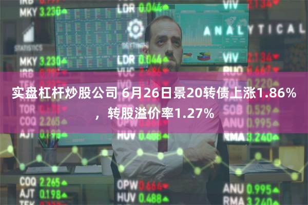 实盘杠杆炒股公司 6月26日景20转债上涨1.86%，转股溢价率1.27%