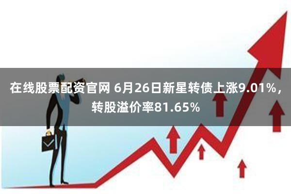 在线股票配资官网 6月26日新星转债上涨9.01%，转股溢价率81.65%