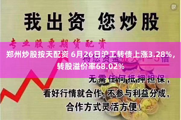 郑州炒股按天配资 6月26日沪工转债上涨3.28%，转股溢价率68.02%