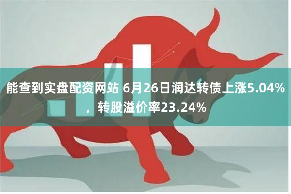能查到实盘配资网站 6月26日润达转债上涨5.04%，转股溢价率23.24%