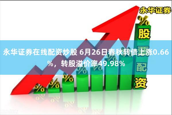 永华证券在线配资炒股 6月26日春秋转债上涨0.66%，转股溢价率49.98%