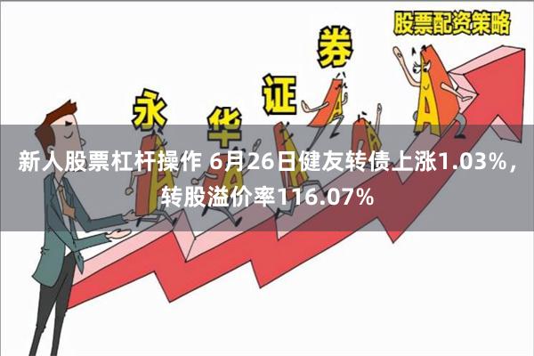新人股票杠杆操作 6月26日健友转债上涨1.03%，转股溢价率116.07%