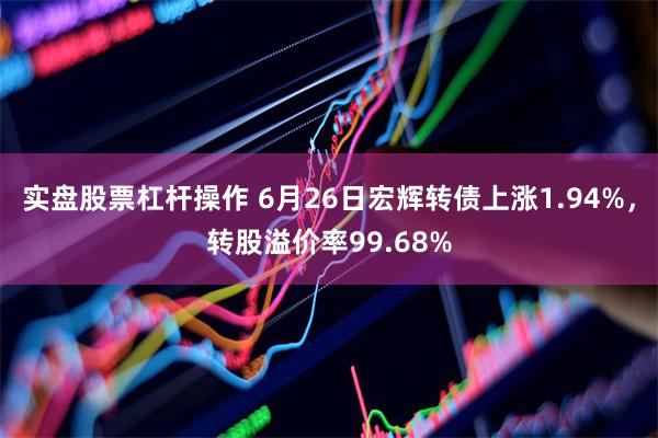 实盘股票杠杆操作 6月26日宏辉转债上涨1.94%，转股溢价率99.68%