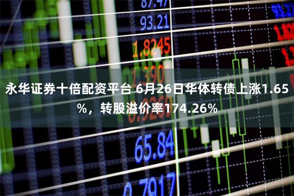 永华证券十倍配资平台 6月26日华体转债上涨1.65%，转股溢价率174.26%