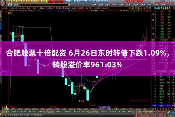 合肥股票十倍配资 6月26日东时转债下跌1.09%，转股溢价率961.03%