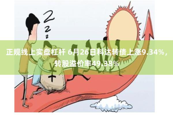 正规线上实盘杠杆 6月26日科达转债上涨9.34%，转股溢价率49.38%