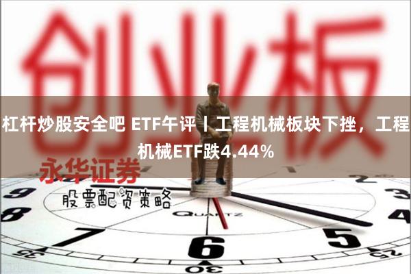 杠杆炒股安全吧 ETF午评丨工程机械板块下挫，工程机械ETF跌4.44%
