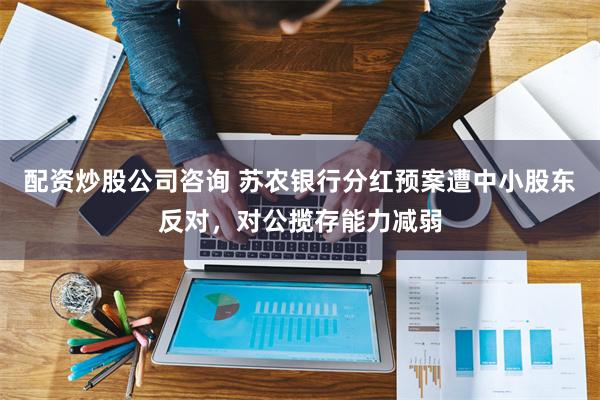 配资炒股公司咨询 苏农银行分红预案遭中小股东反对，对公揽存能力减弱