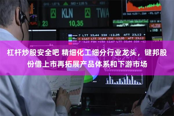 杠杆炒股安全吧 精细化工细分行业龙头，键邦股份借上市再拓展产品体系和下游市场