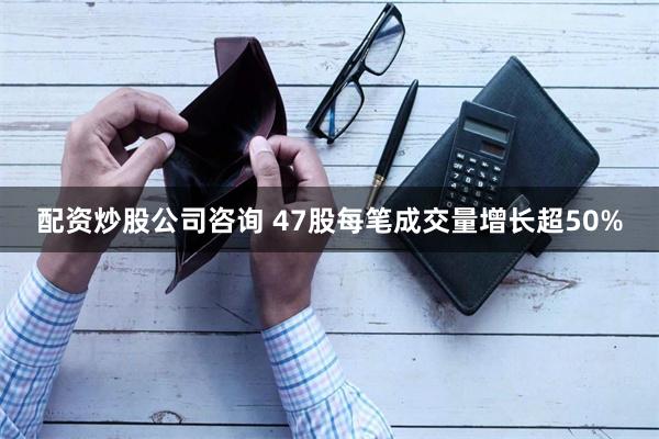 配资炒股公司咨询 47股每笔成交量增长超50%
