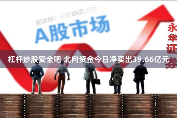杠杆炒股安全吧 北向资金今日净卖出39.66亿元
