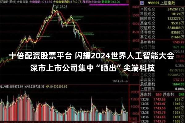 十倍配资股票平台 闪耀2024世界人工智能大会 深市上市公司集中“晒出”尖端科技