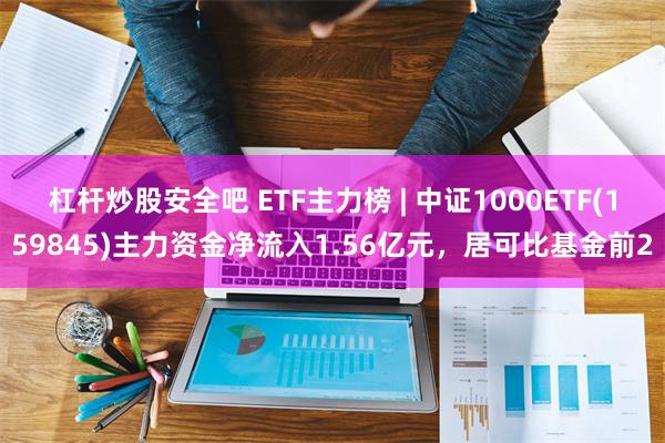 杠杆炒股安全吧 ETF主力榜 | 中证1000ETF(159845)主力资金净流入1.56亿元，居可比基金前2