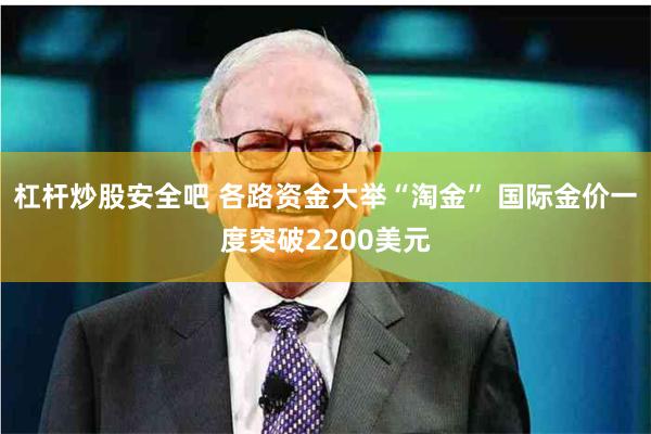 杠杆炒股安全吧 各路资金大举“淘金” 国际金价一度突破2200美元