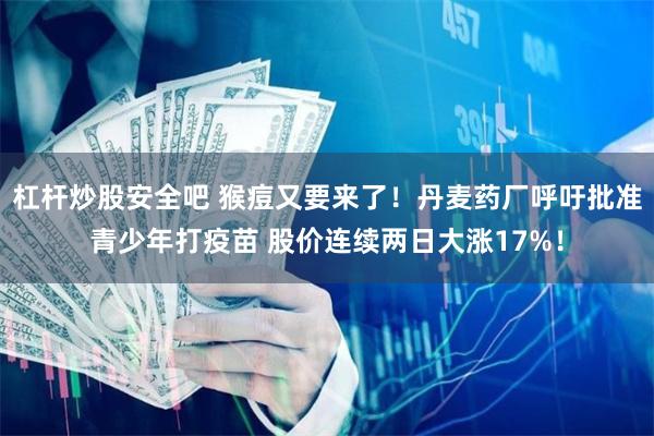 杠杆炒股安全吧 猴痘又要来了！丹麦药厂呼吁批准青少年打疫苗 股价连续两日大涨17%！