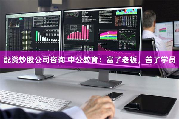 配资炒股公司咨询 中公教育：富了老板，苦了学员