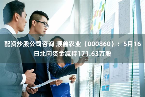 配资炒股公司咨询 顺鑫农业（000860）：5月16日北向资金减持171.63万股