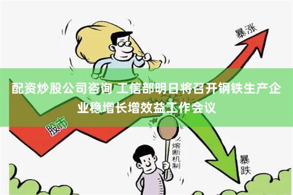配资炒股公司咨询 工信部明日将召开钢铁生产企业稳增长增效益工作会议
