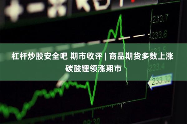 杠杆炒股安全吧 期市收评 | 商品期货多数上涨 碳酸锂领涨期市