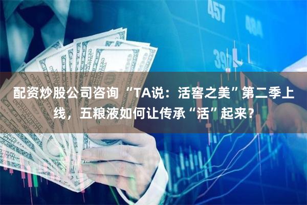 配资炒股公司咨询 “TA说：活窖之美”第二季上线，五粮液如何让传承“活”起来？