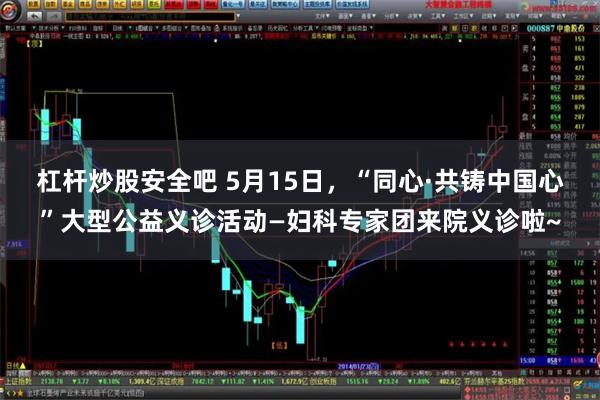 杠杆炒股安全吧 5月15日，“同心·共铸中国心”大型公益义诊活动—妇科专家团来院义诊啦~