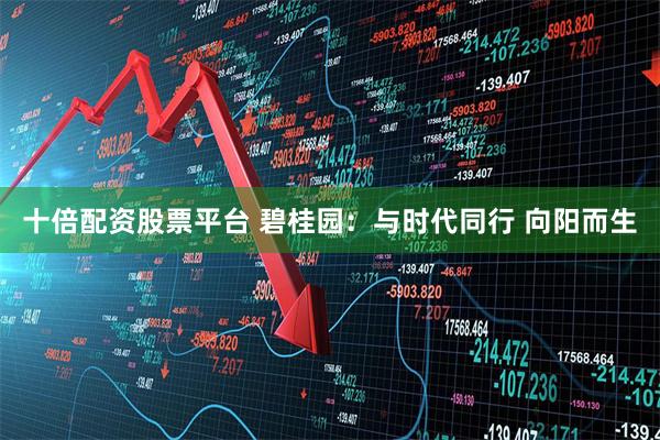 十倍配资股票平台 碧桂园：与时代同行 向阳而生