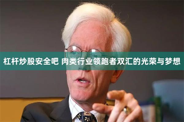 杠杆炒股安全吧 肉类行业领跑者双汇的光荣与梦想