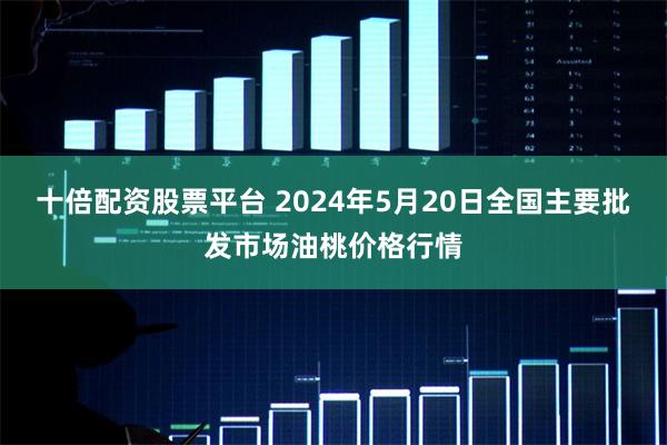 十倍配资股票平台 2024年5月20日全国主要批发市场油桃价格行情