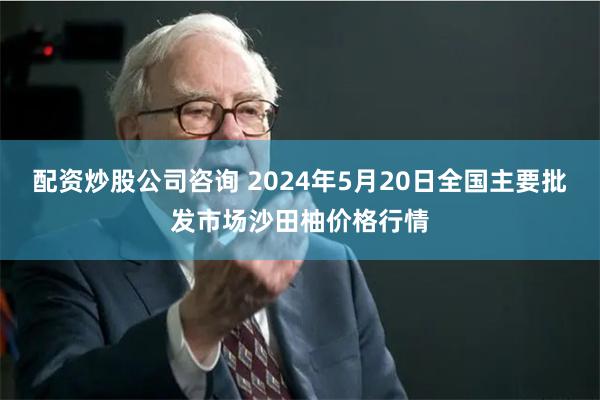 配资炒股公司咨询 2024年5月20日全国主要批发市场沙田柚价格行情