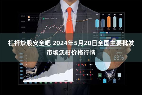 杠杆炒股安全吧 2024年5月20日全国主要批发市场沃柑价格行情