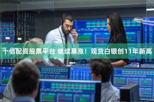 十倍配资股票平台 继续暴涨！现货白银创11年新高