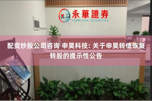 配资炒股公司咨询 申昊科技: 关于申昊转债恢复转股的提示性公告