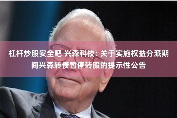 杠杆炒股安全吧 兴森科技: 关于实施权益分派期间兴森转债暂停转股的提示性公告